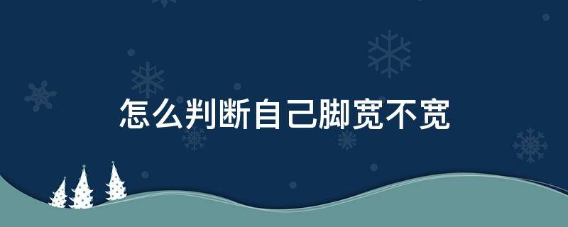 怎么判断自己脚宽不宽（怎样知道自己脚宽不宽）