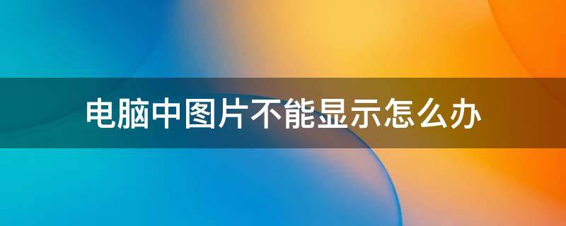 电脑中图片不能显示怎么办 电脑上图片不显示怎么办