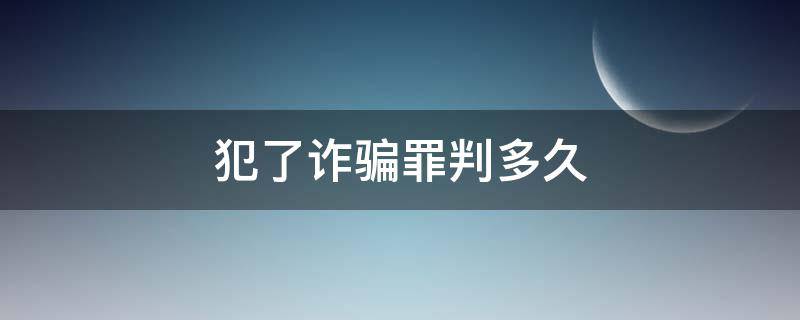 犯了诈骗罪判多久（诈骗罪会被判刑多久）