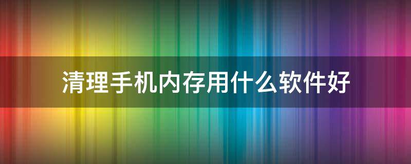 清理手机内存用什么软件好 手机内存清理用什么软件最好