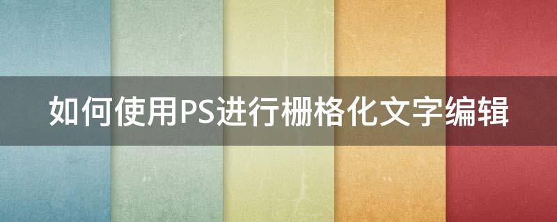 如何使用PS进行栅格化文字编辑（如何使用ps进行栅格化文字编辑工具）