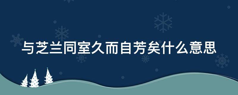 与芝兰同室久而自芳矣什么意思