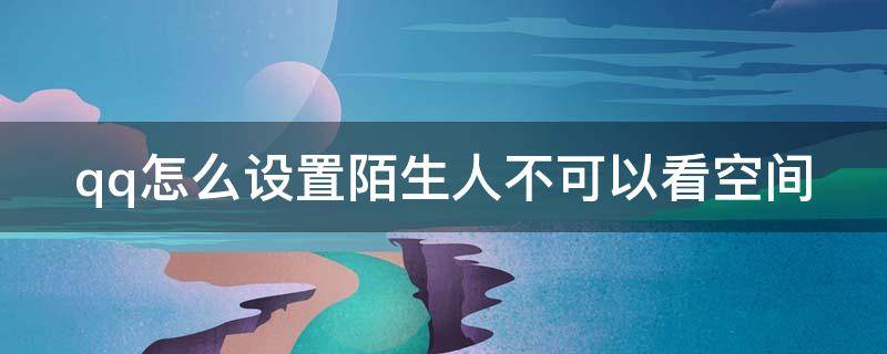 qq怎么设置陌生人不可以看空间（怎么设置qq陌生人不能看空间）