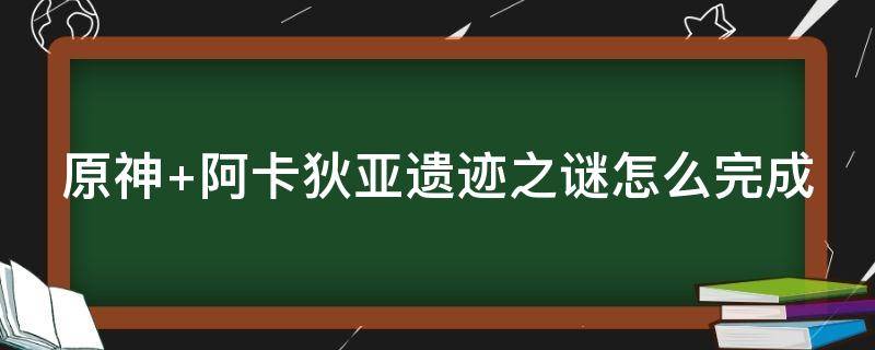 原神 阿卡狄亚遗迹之谜怎么完成