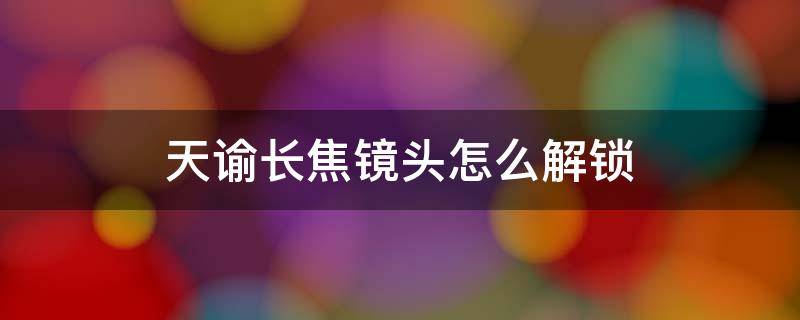 天谕长焦镜头怎么解锁 天谕 长焦镜头怎么解锁