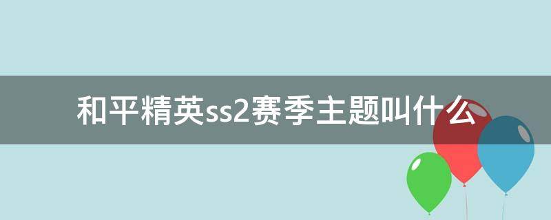 和平精英ss2赛季主题叫什么（和平精英ss2赛季主题曲叫什么名字）