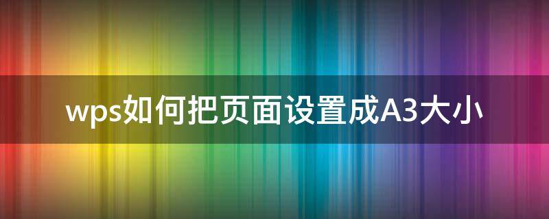 wps如何把页面设置成A3大小 wps纸张大小设置不了A3