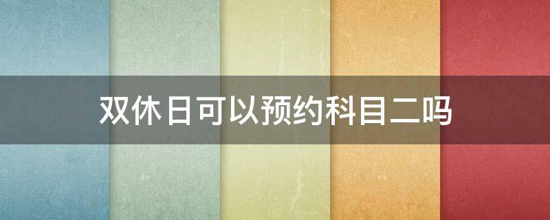 双休日可以预约科目二吗 双休日能预约科目二吗