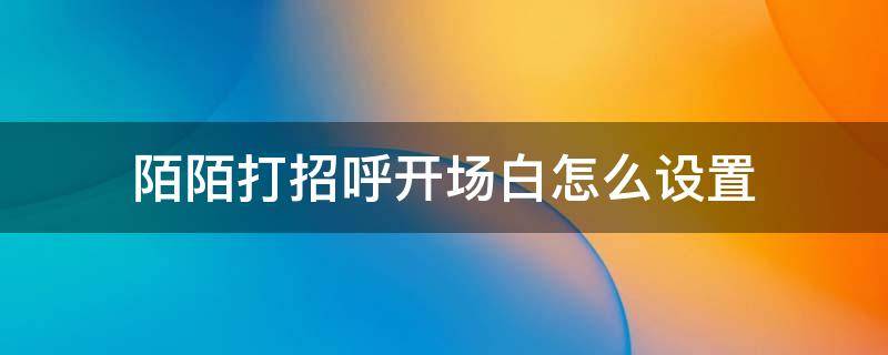 陌陌打招呼开场白怎么设置 陌陌打招呼开场白怎么说