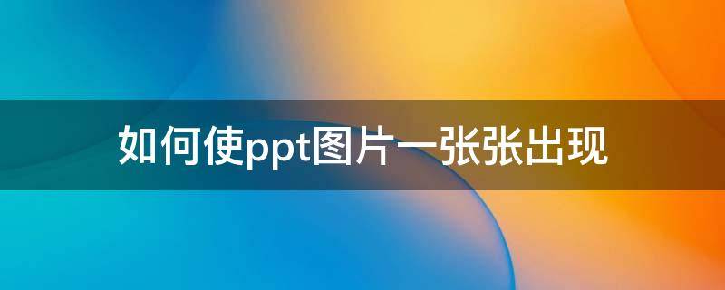 如何使ppt图片一张张出现（ppt图片如何一张一张出现）