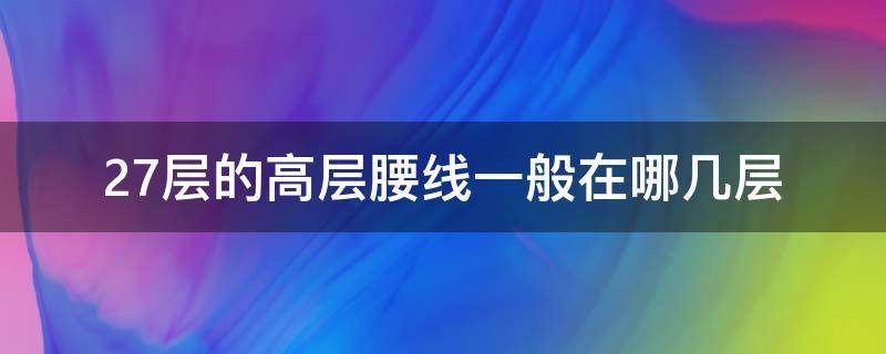 27层的高层腰线一般在哪几层 总高27层哪个楼层是腰线层