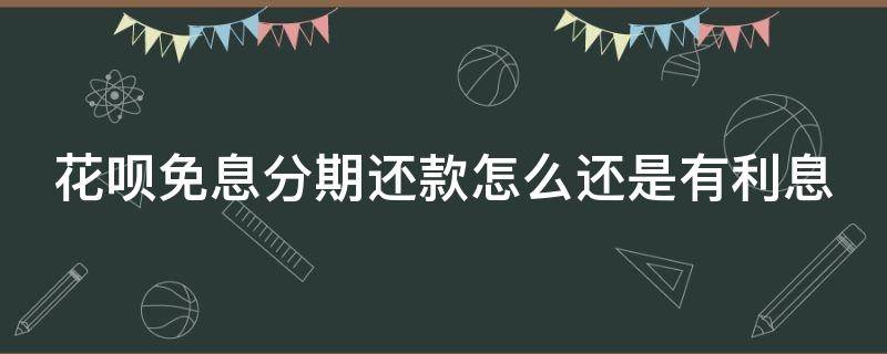 花呗免息分期还款怎么还是有利息（花呗免息分期会收取利息吗?）