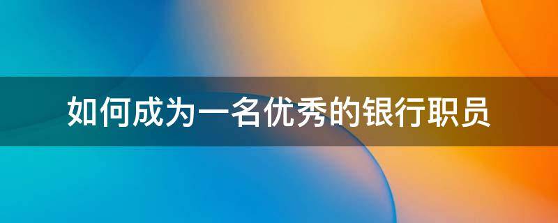 如何成为一名优秀的银行职员 怎样成为银行职员