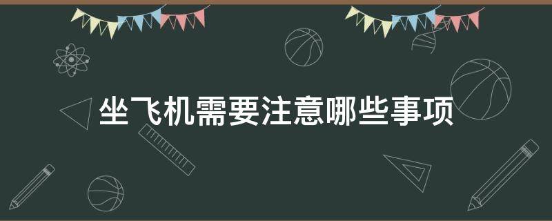 坐飞机需要注意哪些事项（坐飞机需要注意哪些事项?）