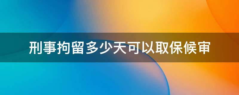 刑事拘留多少天可以取保候审 刑事拘留多少天可以取保候审出来