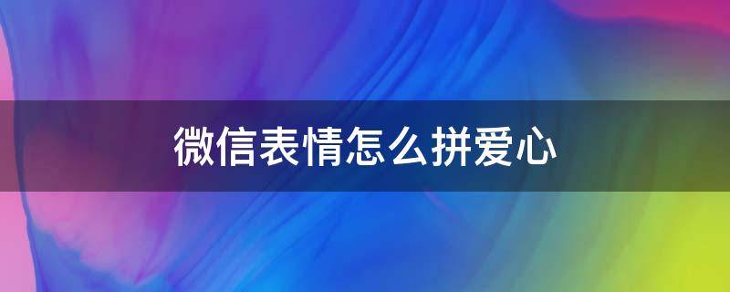 微信表情怎么拼爱心（微信用表情怎么拼出爱心）