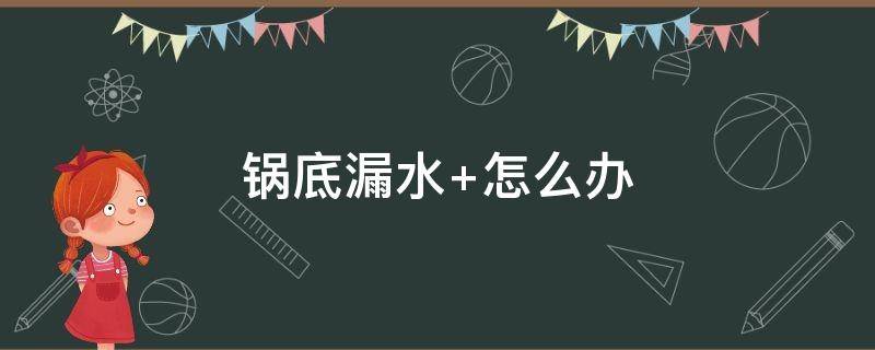 锅底漏水 锅底漏水去烧菜会不会出问题