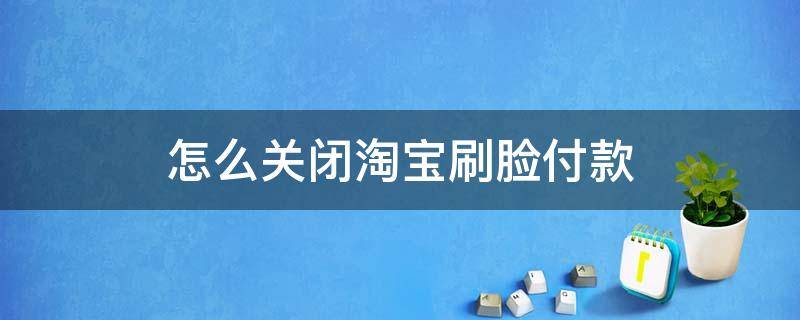 怎么关闭淘宝刷脸付款（怎样关闭淘宝刷脸付款）