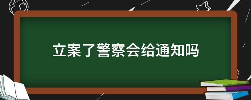 立案了警察会给通知吗（警察立案后会通知嫌疑人嘛）