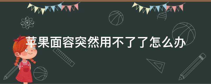 苹果面容突然用不了了怎么办 苹果面容突然用不了了怎么办苹果面容设置请将