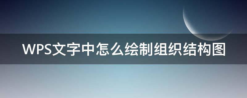 WPS文字中怎么绘制组织结构图（WPS绘制组织结构图）