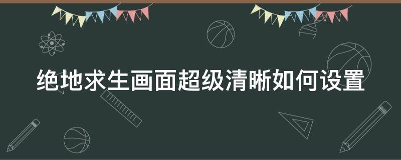 绝地求生画面超级清晰如何设置 绝地求生画面超级清晰如何设置的