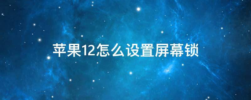 苹果12怎么设置屏幕锁 苹果12怎么设置屏幕锁屏