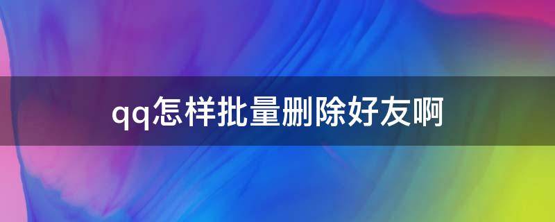 qq怎样批量删除好友啊 怎么在qq批量删除好友