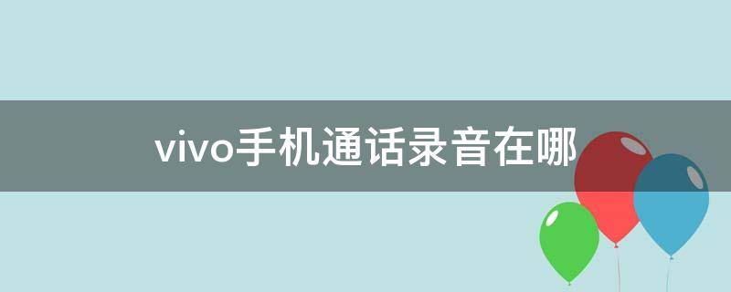 vivo手机通话录音在哪（Vivo手机通话录音在哪里找）