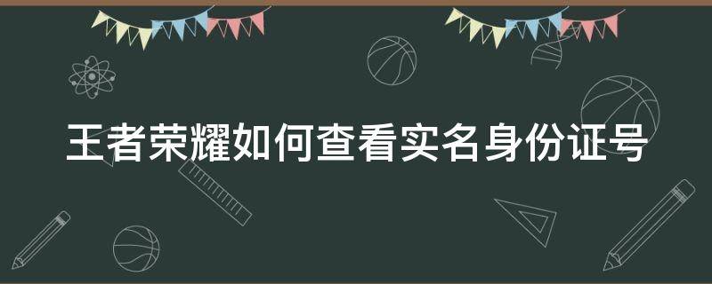 王者荣耀如何查看实名身份证号 王者荣耀怎么查看实名验证身份证号