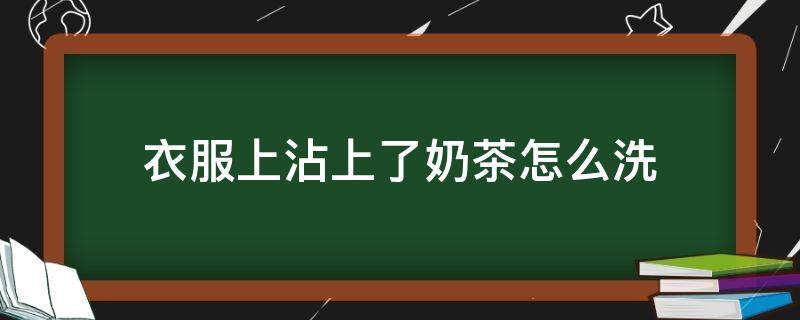 衣服上沾上了奶茶怎么洗（衣服沾了奶茶该怎么清洗）