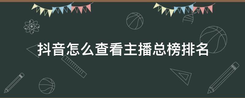 抖音怎么查看主播总榜排名 如何查看抖音直播总榜