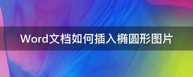 Word文档如何插入椭圆形图片 word怎么给图片设置金属椭圆