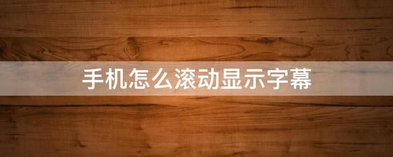 手机怎么滚动显示字幕 手机怎样显示滚动字幕