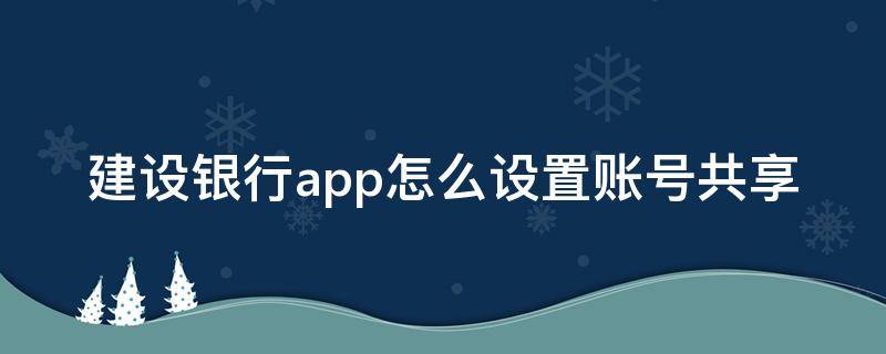 建设银行app怎么设置账号共享 建设银行app怎么添加账户