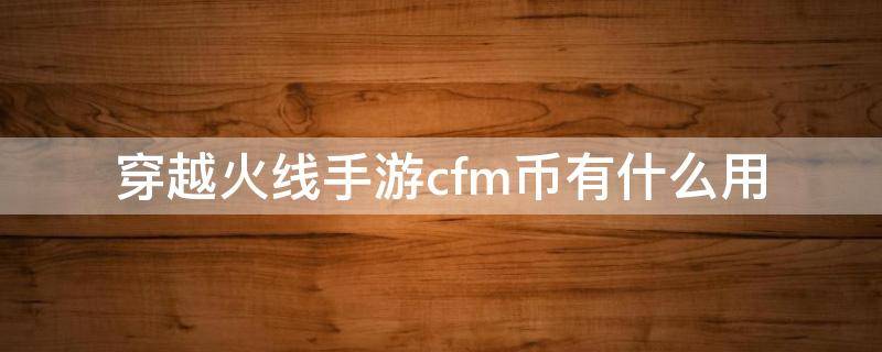 穿越火线手游cfm币有什么用 穿越火线手游cfm币是干什么用的