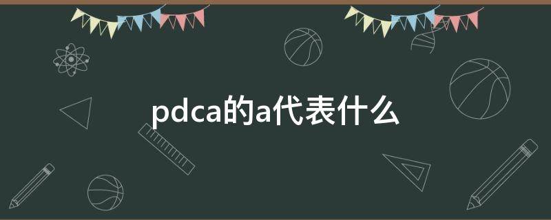 pdca的a代表什么 pdca里面A怎么理解