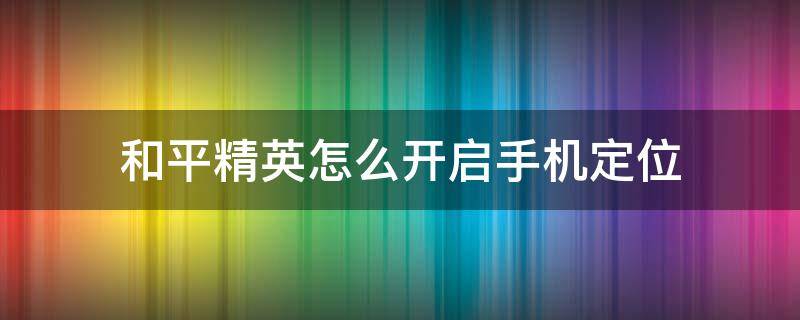 和平精英怎么开启手机定位（和平精英手机系统开启定位）