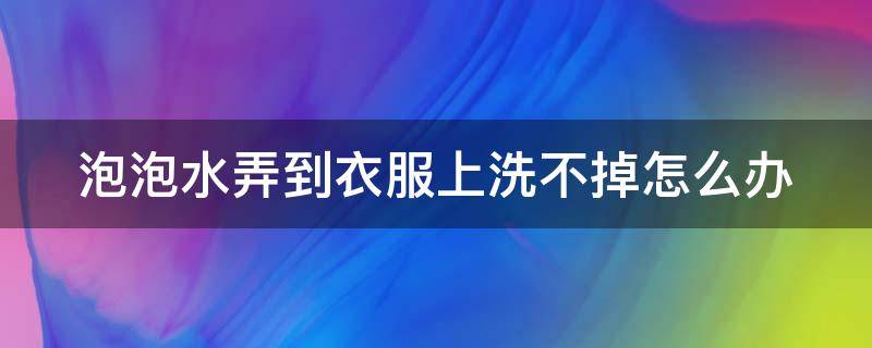 泡泡水弄到衣服上洗不掉怎么办（泡泡水怎么能洗掉）