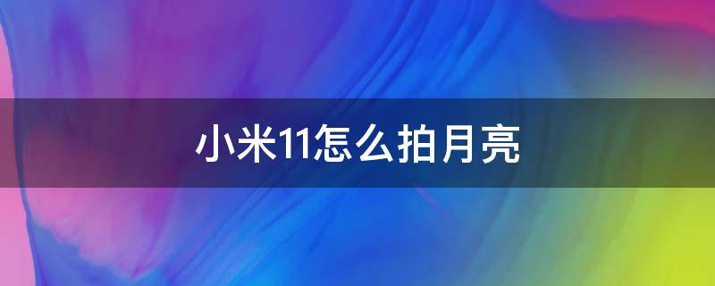 小米11怎么拍月亮 小米11怎么拍月亮更清晰