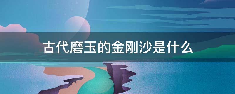 古代磨玉的金刚沙是什么 金刚玉磨料主要材料