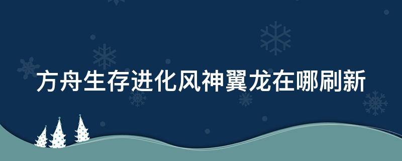 方舟生存进化风神翼龙在哪刷新 方舟生存进化风神翼龙在哪刷新物品