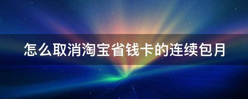 怎么取消淘宝省钱卡的连续包月（怎么取消淘宝省钱卡的连续包月自动续费）