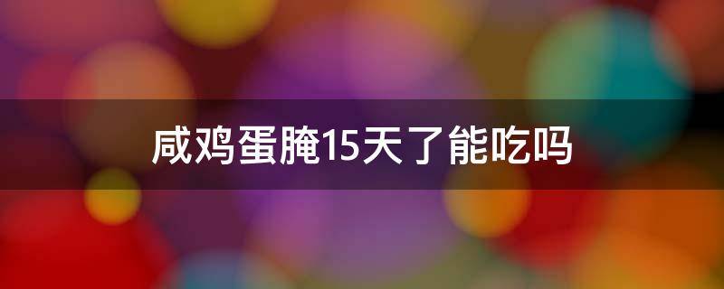 咸鸡蛋腌15天了能吃吗（咸鸡蛋腌多久就不能吃了）