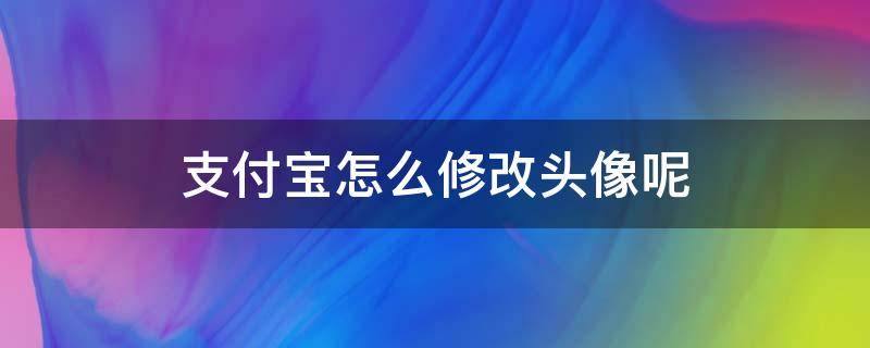 支付宝怎么修改头像呢（支付宝更改头像）