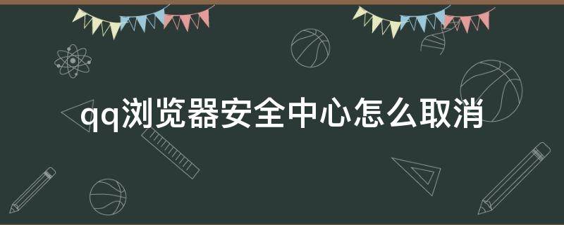 qq浏览器安全中心怎么取消 qq浏览器安全中心怎么取消手机