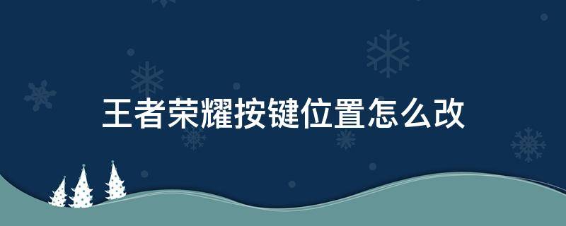 王者荣耀按键位置怎么改 王者荣耀按键位置怎么调整