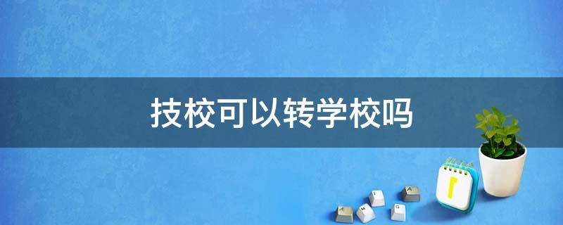 技校可以转学校吗（技校可以转别的技校吗）