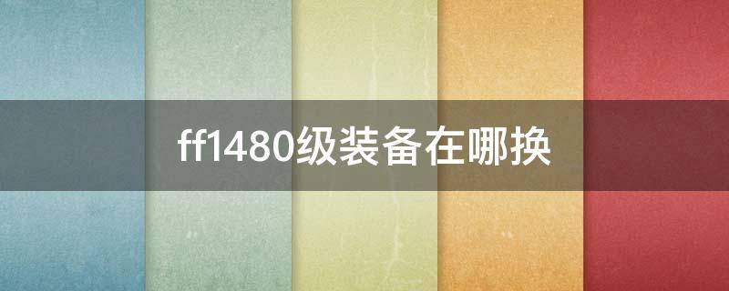 ff1480级装备在哪换 ff1480级毕业装备怎么弄