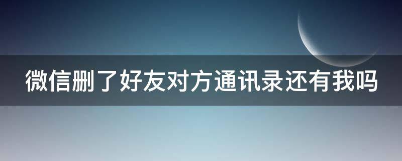 微信删了好友对方通讯录还有我吗 微信删了好友对方通讯录还有我吗怎么设置